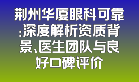 荆州华厦眼科可靠：深度解析资质背景、医生团队与良好口碑评价