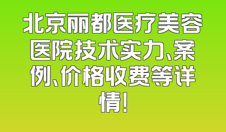 北京丽都医疗美容医院技术实力、案例、价格收费等详情！