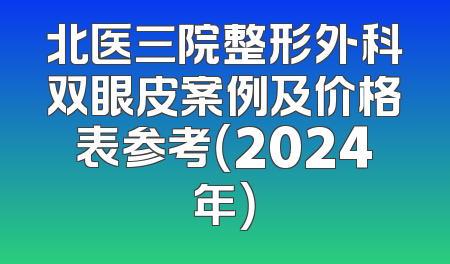 北医三院整形外科双眼皮案例及价格表参考（2024年）