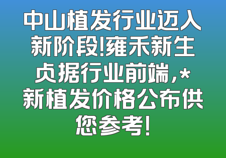 中山植发行业迈入新阶段！雍禾新生占据行业前端，*新植发价格公布供您参考！