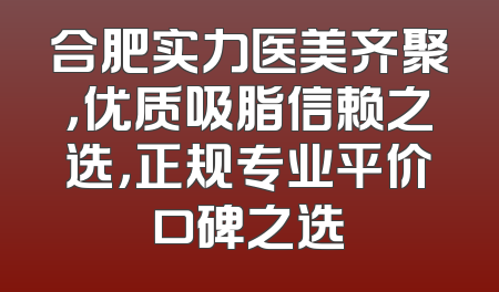 合肥实力医美齐聚，优质吸脂信赖之选，正规专业平价口碑之选