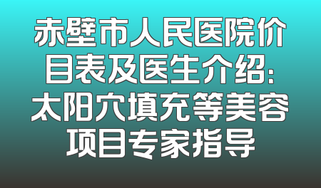 赤壁市人民医院价目表及医生介绍：太阳穴填充等美容项目专家指导