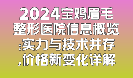 2024宝鸡眉毛整形医院信息概览：实力与技术并存，价格新变化详解