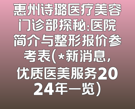 惠州诗璐医疗美容门诊部探秘：医院简介与整形报价参考表（*新消息，优质医美服务2024年一览）