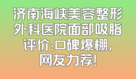 济南海峡美容整形外科医院面部吸脂评价：口碑爆棚，网友力荐！