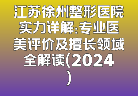 江苏徐州整形医院实力详解：专业医美评价及擅长领域全解读（2024）
