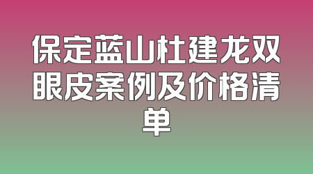 保定蓝山杜建龙双眼皮案例及价格清单