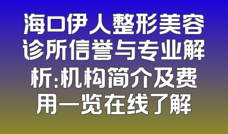 海口伊人整形美容诊所信誉与专业解析：机构简介及费用一览在线了解