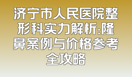 济宁市人民医院整形科实力解析：隆鼻案例与价格参考全攻略