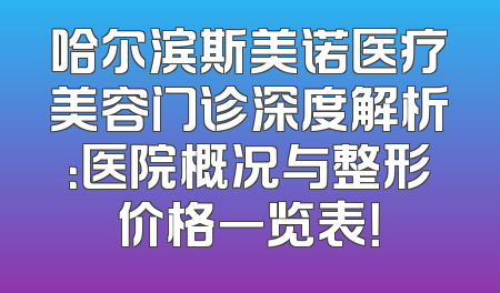 哈尔滨斯美诺医疗美容门诊深度解析：医院概况与整形价格一览表！