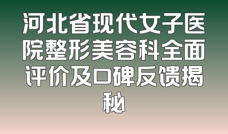 河北省现代女子医院整形美容科全面评价及口碑反馈揭秘