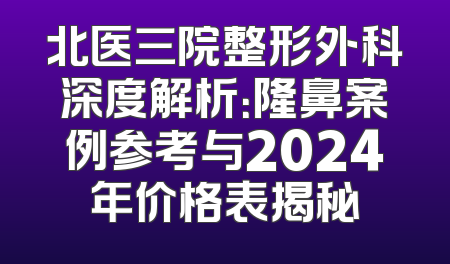 北医三院整形外科深度解析：隆鼻案例参考与2024年价格表揭秘
