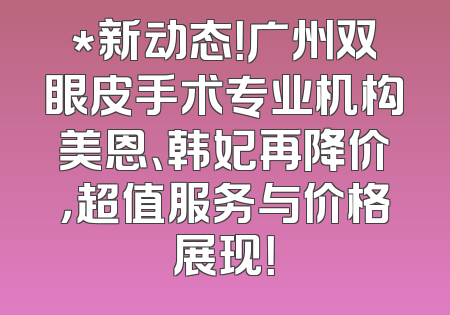 *新动态！广州双眼皮手术专业机构美恩、韩妃再降价，超值服务与价格展现！