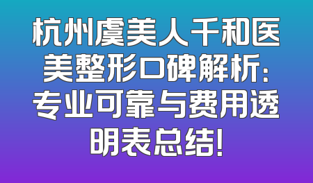 杭州虞美人千和医美整形口碑解析：专业可靠与费用透明表总结！