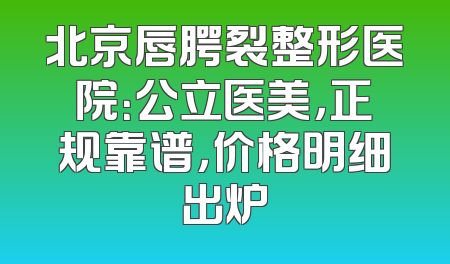 北京唇腭裂整形医院：公立医美，正规靠谱，价格明细出炉