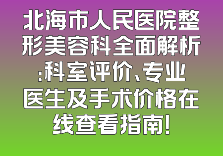 北海市人民医院整形美容科全面解析：科室评价、专业医生及手术价格在线查看指南！