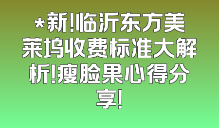 *新！临沂东方美莱坞收费标准大解析！瘦脸果心得分享！