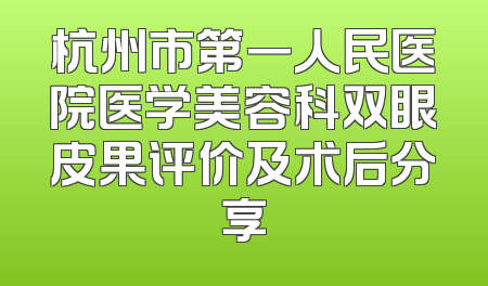 杭州市第一人民医院医学美容科双眼皮果评价及术后分享
