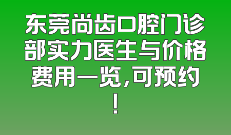 东莞尚齿口腔门诊部实力医生与价格费用一览，可预约！