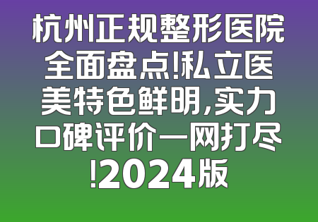 杭州正规整形医院全面盘点！私立医美特色鲜明，实力口碑评价一网打尽！2024版