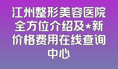 江州整形美容医院全方位介绍及*新价格费用在线查询中心
