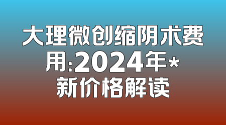大理微创缩阴术费用：2024年*新价格解读
