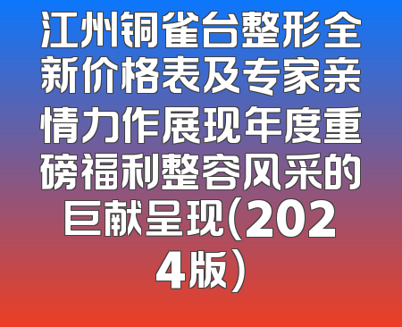 江州铜雀台整形全新价格表及专家亲情力作展现年度重磅福利整容风采的巨献呈现（2024版）