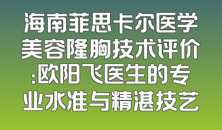 海南菲思卡尔医学美容隆胸技术评价：欧阳飞医生的专业水准与精湛技艺