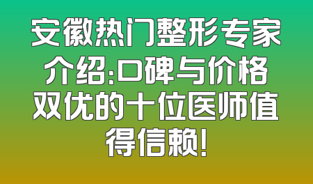安徽热门整形专家介绍：口碑与价格双优的十位医师值得信赖！