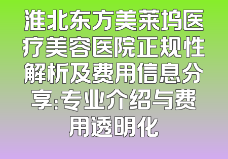 淮北东方美莱坞医疗美容医院正规性解析及费用信息分享：专业介绍与费用透明化