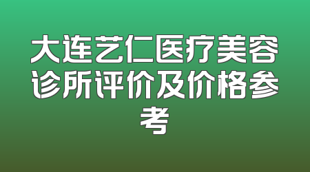 大连艺仁医疗美容诊所评价及价格参考