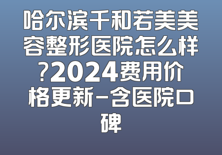 哈尔滨千和若美美容整形医院怎么样？2024费用价格更新-含医院口碑