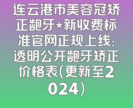 连云港市美容冠矫正龅牙*新收费标准官网正规上线：透明公开龅牙矫正价格表（更新至2024）