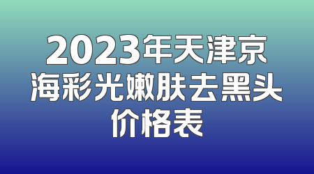 2023年天津京海彩光嫩肤去黑头价格表