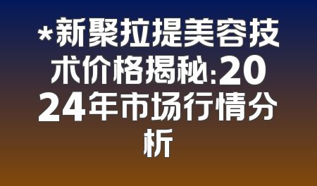 *新聚拉提美容技术价格揭秘：2024年市场行情分析