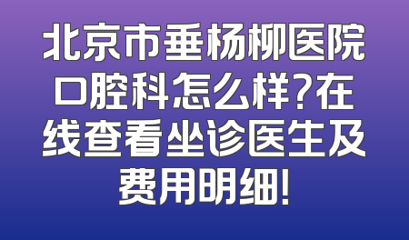北京市垂杨柳医院口腔科怎么样？在线查看坐诊医生及费用明细！