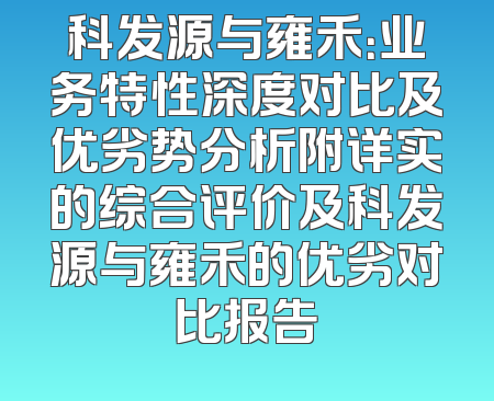 科发源与雍禾：业务特性深度对比及优劣势分析附详实的综合评价及科发源与雍禾的优劣对比报告