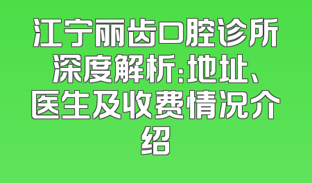 江宁丽齿口腔诊所深度解析：地址、医生及收费情况介绍