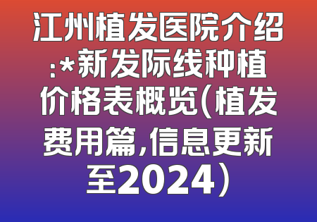 江州植发医院介绍：*新发际线种植价格表概览（植发费用篇，信息更新至2024）