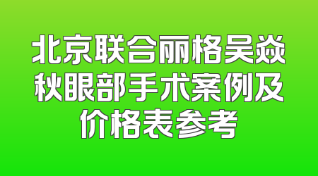北京联合丽格吴焱秋眼部手术案例及价格表参考