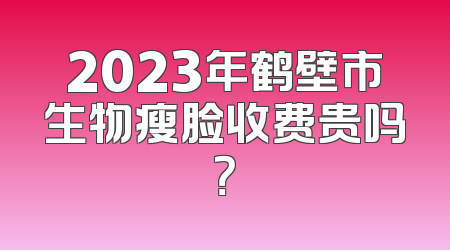 2023年鹤壁市生物瘦脸收费贵吗？