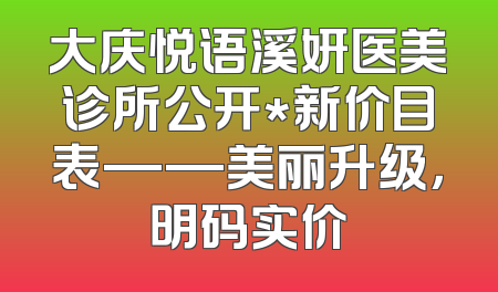 大庆悦语溪妍医美诊所公开*新价目表——美丽升级，明码实价