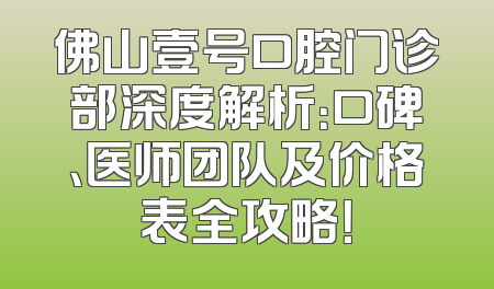 佛山壹号口腔门诊部深度解析：口碑、医师团队及价格表全攻略！