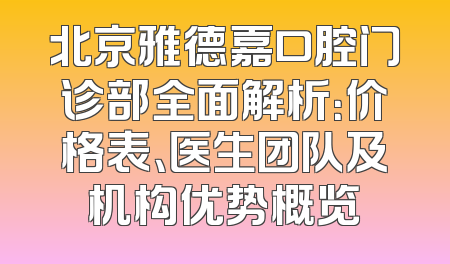 北京雅德嘉口腔门诊部全面解析：价格表、医生团队及机构优势概览