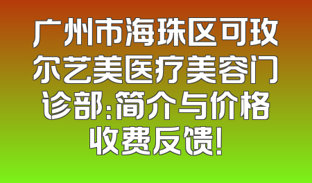 广州市海珠区可玫尔艺美医疗美容门诊部：简介与价格收费反馈！