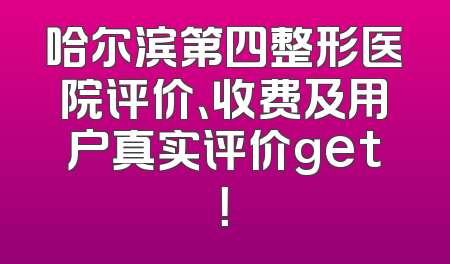 哈尔滨第四整形医院评价、收费及用户真实评价get！