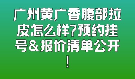 广州黄广香腹部拉皮怎么样？预约挂号&报价清单公开！