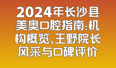 2024年长沙县美奥口腔指南：机构概览、王野院长风采与口碑评价