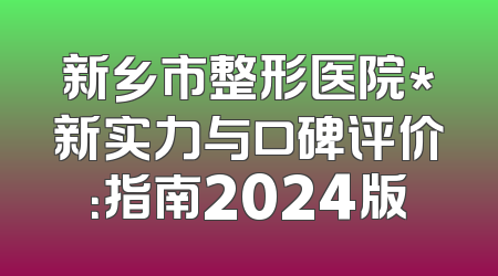 新乡市整形医院*新实力与口碑评价：指南2024版