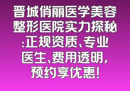 晋城俏丽医学美容整形医院实力探秘：正规资质、专业医生、费用透明，预约享优惠！